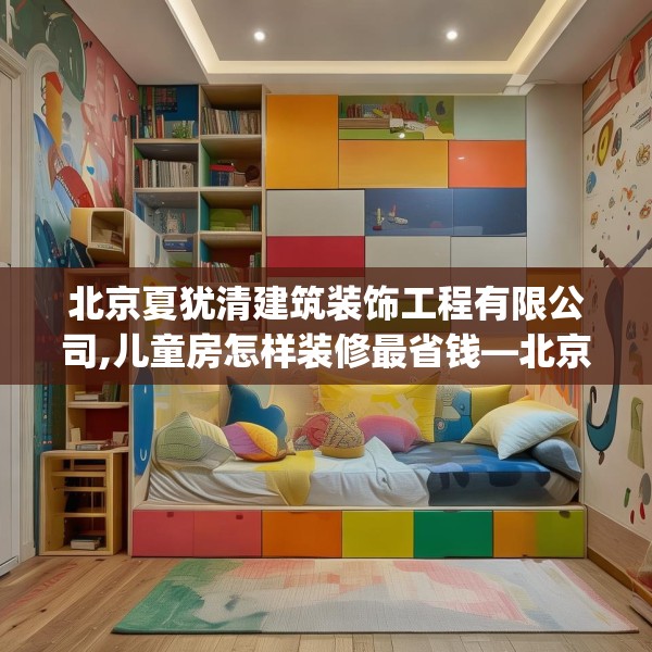 北京夏犹清建筑装饰工程有限公司,儿童房怎样装修最省钱—北京夏犹清建筑装饰工程有限公司588.a464b465c468fgy.475lkjl