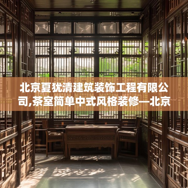 北京夏犹清建筑装饰工程有限公司,茶室简单中式风格装修—北京夏犹清建筑装饰工程有限公司238.a114b115c118fgy.125htyj