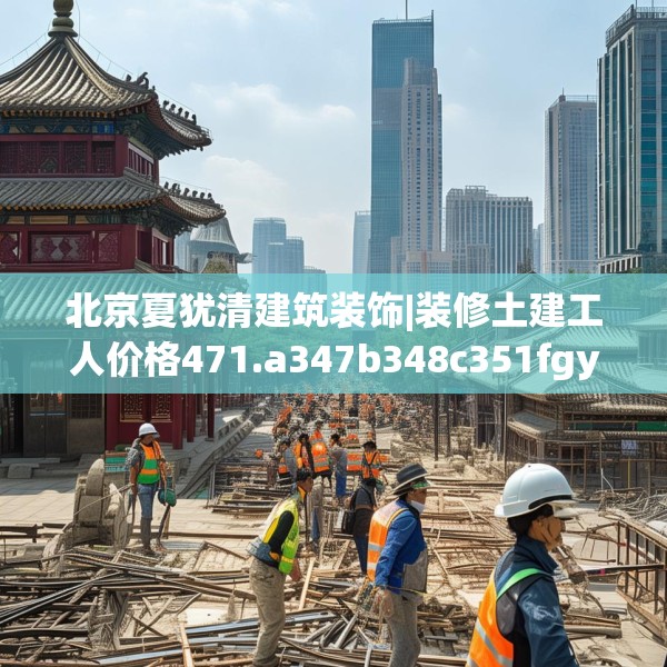 北京夏犹清建筑装饰|装修土建工人价格471.a347b348c351fgy.358uyk