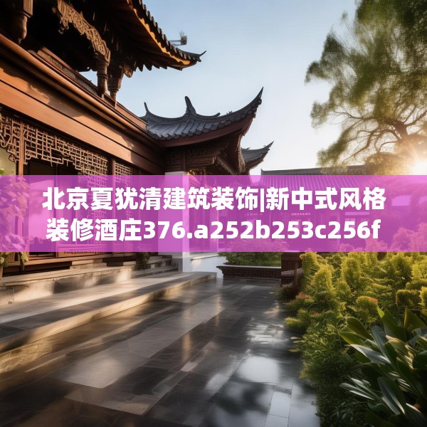 北京夏犹清建筑装饰|新中式风格装修酒庄376.a252b253c256fgy.263dewqe