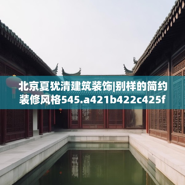 北京夏犹清建筑装饰|别样的简约装修风格545.a421b422c425fgy.432fds