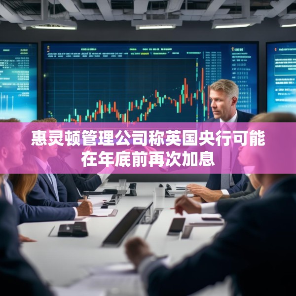 惠灵顿管理公司称英国央行可能在年底前再次加息