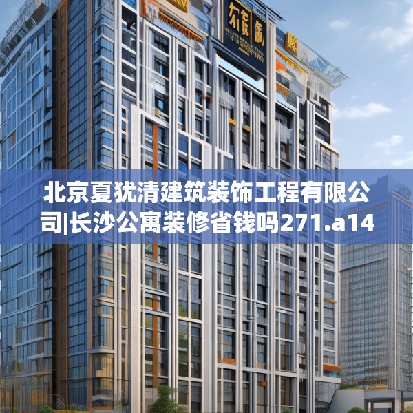 北京夏犹清建筑装饰工程有限公司|长沙公寓装修省钱吗271.a147b148c151fgy.158jhhj