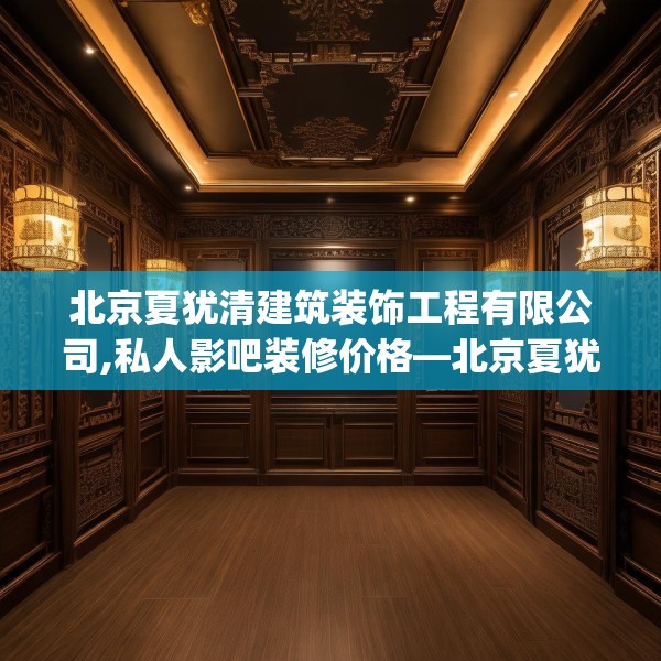 北京夏犹清建筑装饰工程有限公司,私人影吧装修价格—北京夏犹清建筑装饰工程有限公司382.a258b259c262fgy.269htyj