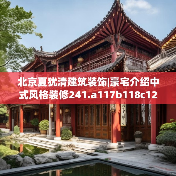 北京夏犹清建筑装饰|豪宅介绍中式风格装修241.a117b118c121fgy.128fdsfds