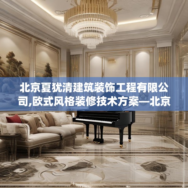 北京夏犹清建筑装饰工程有限公司,欧式风格装修技术方案—北京夏犹清建筑装饰工程有限公司544.a420b421c424fgy.431htyj