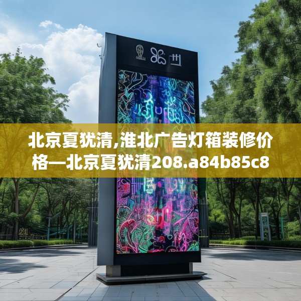 北京夏犹清,淮北广告灯箱装修价格—北京夏犹清208.a84b85c88fgy.95sdA