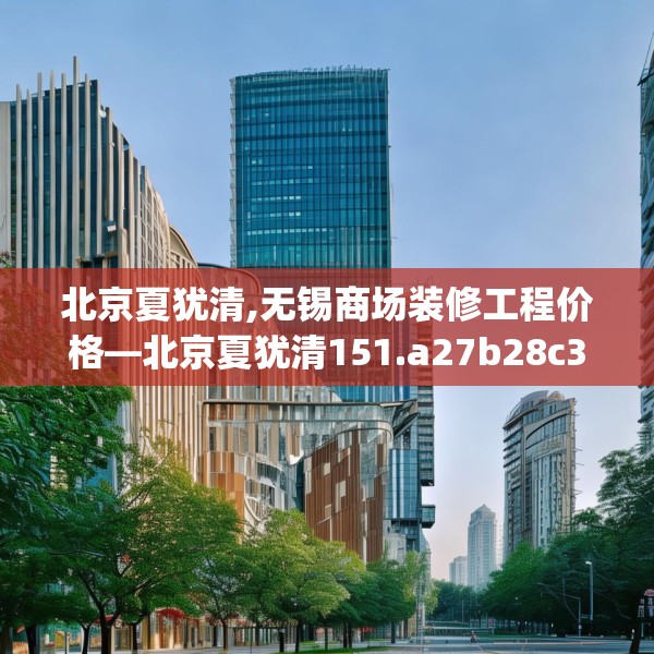 北京夏犹清,无锡商场装修工程价格—北京夏犹清151.a27b28c31fgy.38fdsfds