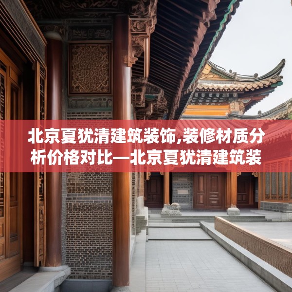 北京夏犹清建筑装饰,装修材质分析价格对比—北京夏犹清建筑装饰445.a321b322c325fgy.332poiy