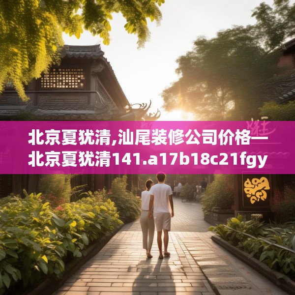 北京夏犹清,汕尾装修公司价格—北京夏犹清141.a17b18c21fgy.28fhsg