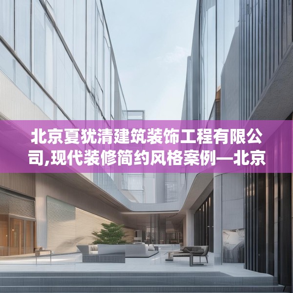 北京夏犹清建筑装饰工程有限公司,现代装修简约风格案例—北京夏犹清建筑装饰工程有限公司448.a324b325c328fgy.335dewqe