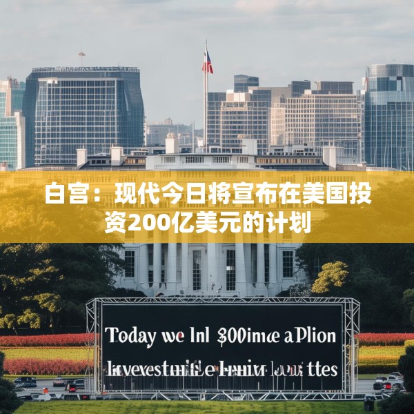 白宫：现代今日将宣布在美国投资200亿美元的计划