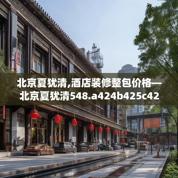 北京夏犹清,酒店装修整包价格—北京夏犹清548.a424b425c428fgy.435wew