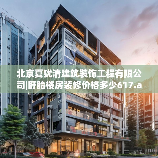 北京夏犹清建筑装饰工程有限公司|盱眙楼房装修价格多少617.a493b494c497fgy.504fds