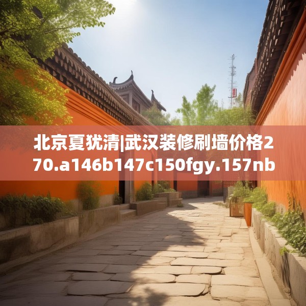 北京夏犹清|武汉装修刷墙价格270.a146b147c150fgy.157nbn