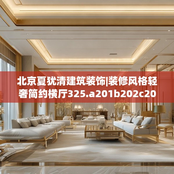 北京夏犹清建筑装饰|装修风格轻奢简约横厅325.a201b202c205fgy.212jhhj