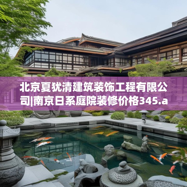 北京夏犹清建筑装饰工程有限公司|南京日系庭院装修价格345.a221b222c225fgy.232uyk