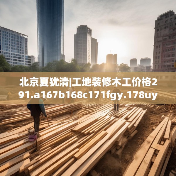 北京夏犹清|工地装修木工价格291.a167b168c171fgy.178uyk