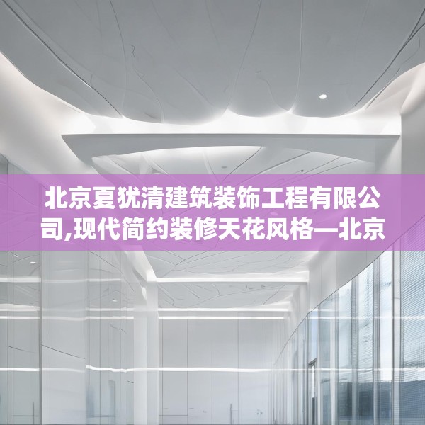 北京夏犹清建筑装饰工程有限公司,现代简约装修天花风格—北京夏犹清建筑装饰工程有限公司508.a384b385c388fgy.395htyj
