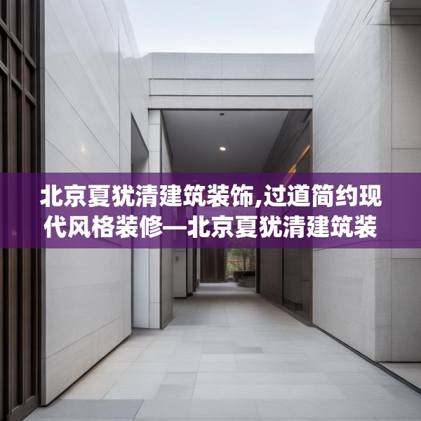 北京夏犹清建筑装饰,过道简约现代风格装修—北京夏犹清建筑装饰157.a33b34c37fgy.44poiy