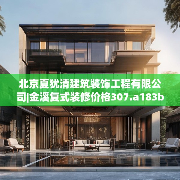 北京夏犹清建筑装饰工程有限公司|金溪复式装修价格307.a183b184c187fgy.194jhhj