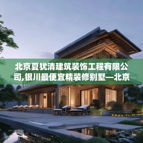 北京夏犹清建筑装饰工程有限公司,银川最便宜精装修别墅—北京夏犹清建筑装饰工程有限公司271.a147b148c151fgy.158jhhj