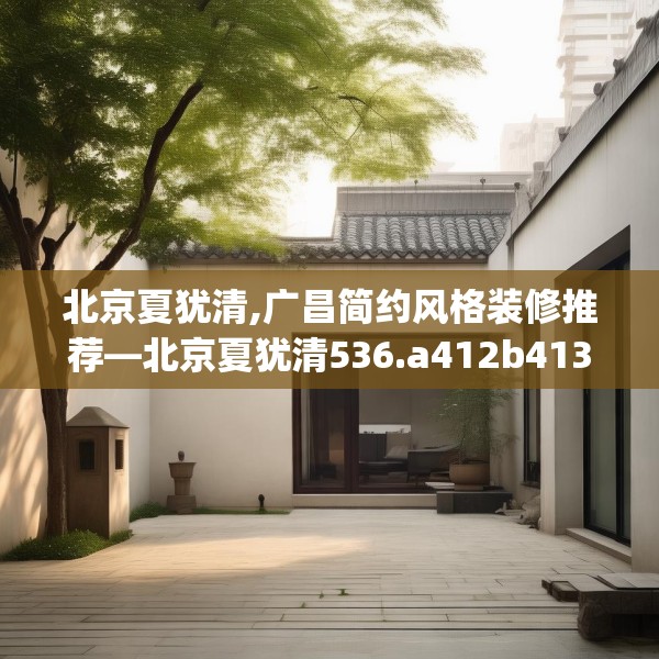 北京夏犹清,广昌简约风格装修推荐—北京夏犹清536.a412b413c416fgy.423xczxv