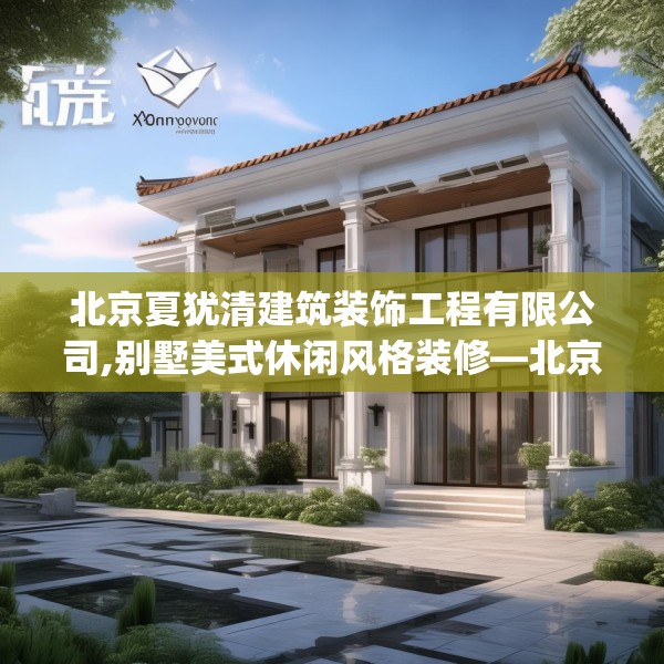 北京夏犹清建筑装饰工程有限公司,别墅美式休闲风格装修—北京夏犹清建筑装饰工程有限公司347.a223b224c227fgy.234fds