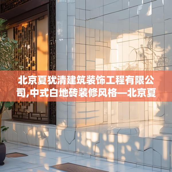 北京夏犹清建筑装饰工程有限公司,中式白地砖装修风格—北京夏犹清建筑装饰工程有限公司458.a334b335c338fgy.345wew