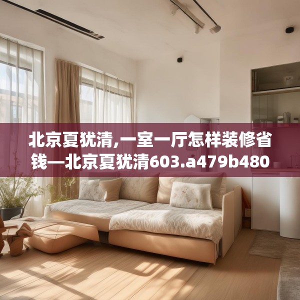 北京夏犹清,一室一厅怎样装修省钱—北京夏犹清603.a479b480c483fgy.490fghfd