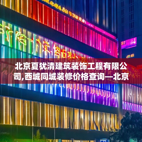 北京夏犹清建筑装饰工程有限公司,西城同城装修价格查询—北京夏犹清建筑装饰工程有限公司555.a431b432c435fgy.442fhsg