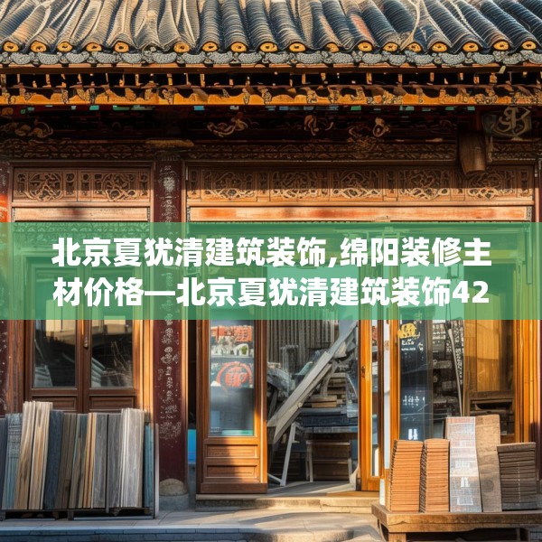 北京夏犹清建筑装饰,绵阳装修主材价格—北京夏犹清建筑装饰427.a303b304c307fgy.314poiy