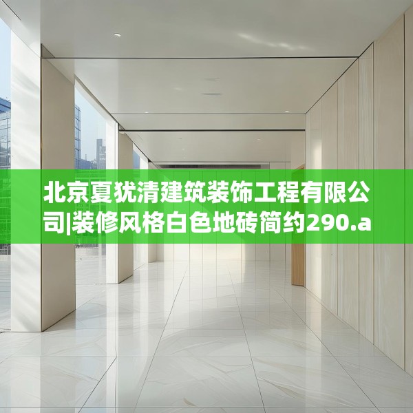 北京夏犹清建筑装饰工程有限公司|装修风格白色地砖简约290.a166b167c170fgy.17776675