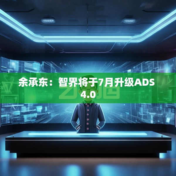 余承东：智界将于7月升级ADS 4.0