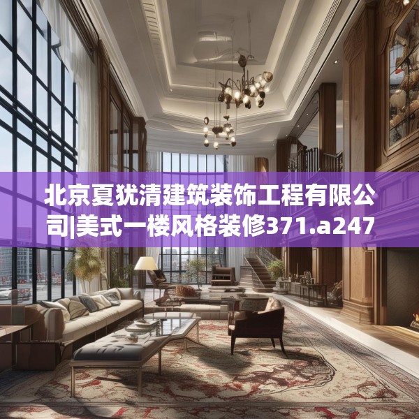 北京夏犹清建筑装饰工程有限公司|美式一楼风格装修371.a247b248c251fgy.258cvcx