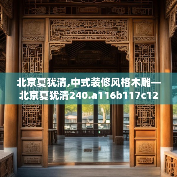 北京夏犹清,中式装修风格木雕—北京夏犹清240.a116b117c120fgy.127dsfds