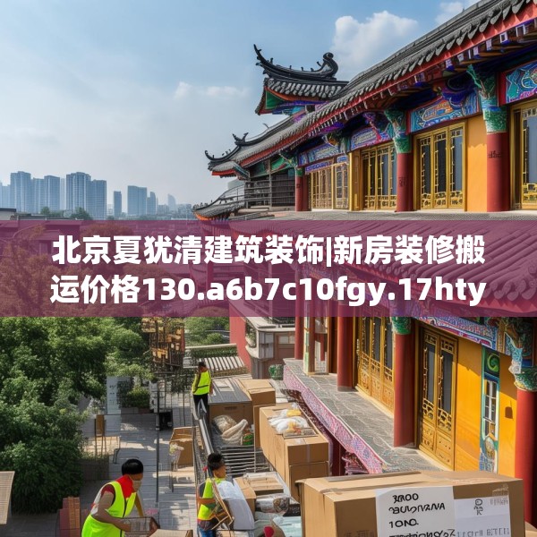北京夏犹清建筑装饰|新房装修搬运价格130.a6b7c10fgy.17htyj