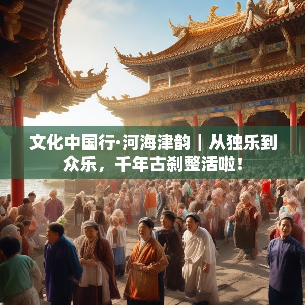 文化中国行·河海津韵｜从独乐到众乐，千年古刹整活啦！