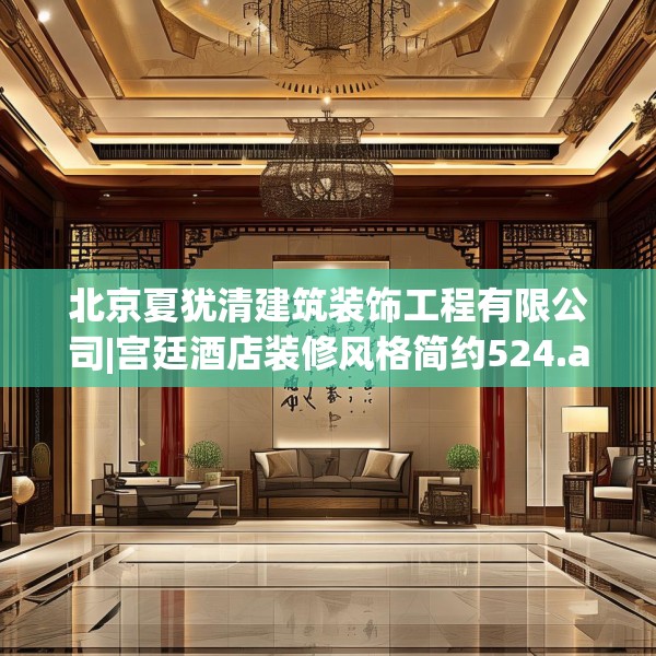 北京夏犹清建筑装饰工程有限公司|宫廷酒店装修风格简约524.a400b401c404fgy.41176662
