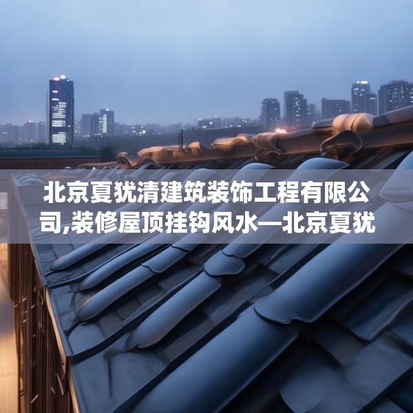 北京夏犹清建筑装饰工程有限公司,装修屋顶挂钩风水—北京夏犹清建筑装饰工程有限公司527.a403b404c407fgy.414fds