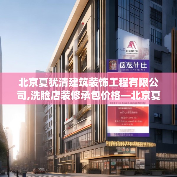北京夏犹清建筑装饰工程有限公司,洗脸店装修承包价格—北京夏犹清建筑装饰工程有限公司500.a376b377c380fgy.387xczxv
