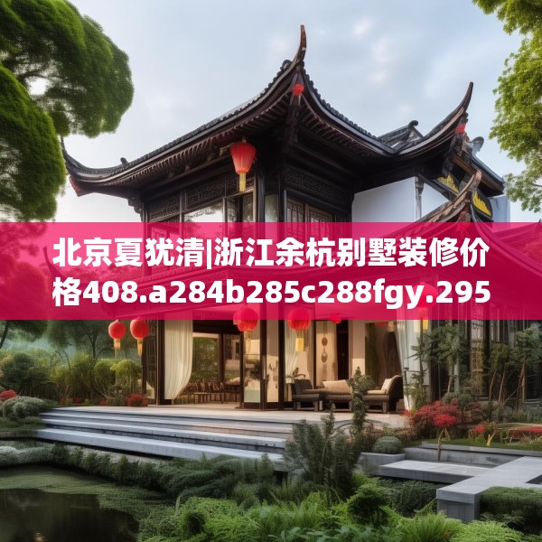北京夏犹清|浙江余杭别墅装修价格408.a284b285c288fgy.295lkjl