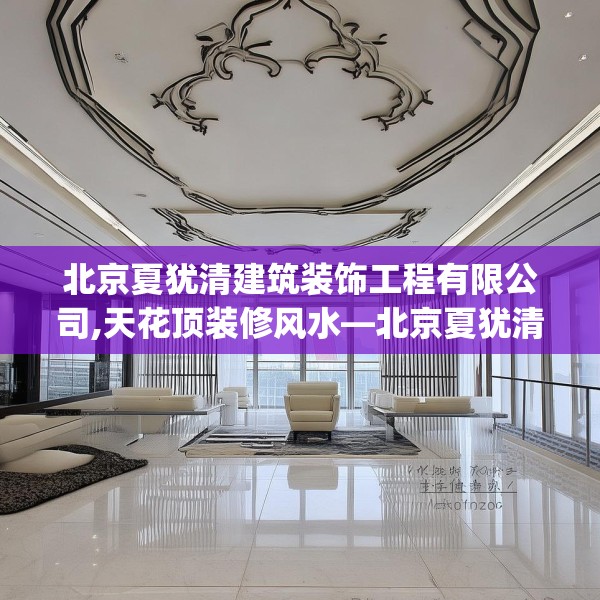 北京夏犹清建筑装饰工程有限公司,天花顶装修风水—北京夏犹清建筑装饰工程有限公司455.a331b332c335fgy.342fds