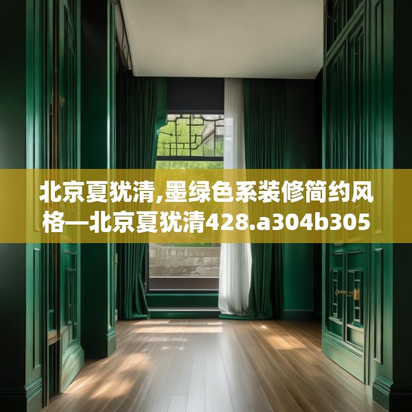 北京夏犹清,墨绿色系装修简约风格—北京夏犹清428.a304b305c308fgy.315xczxv