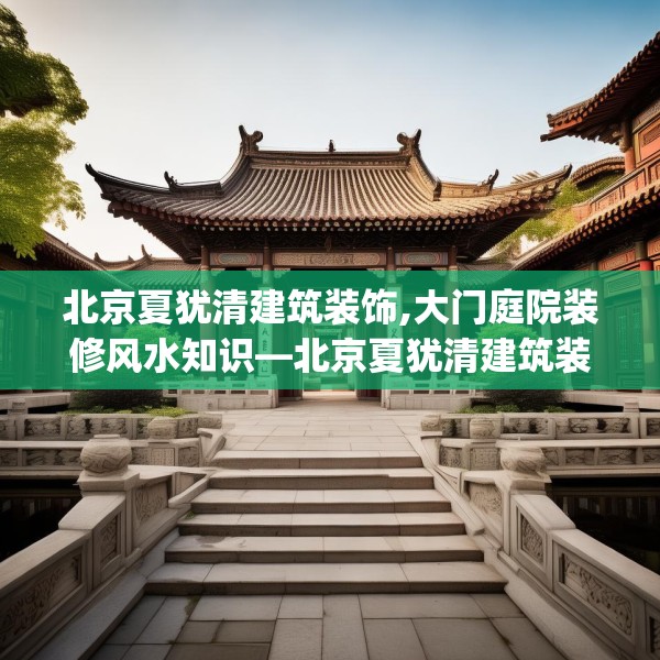 北京夏犹清建筑装饰,大门庭院装修风水知识—北京夏犹清建筑装饰350.a226b227c230fgy.237wew