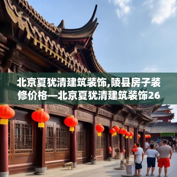 北京夏犹清建筑装饰,陵县房子装修价格—北京夏犹清建筑装饰267.a143b144c147fgy.154fhsg