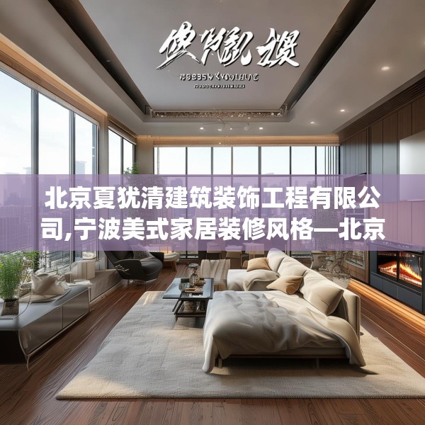 北京夏犹清建筑装饰工程有限公司,宁波美式家居装修风格—北京夏犹清建筑装饰工程有限公司307.a183b184c187fgy.194jhhj