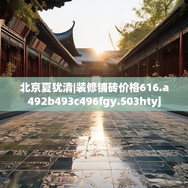 北京夏犹清|装修铺砖价格616.a492b493c496fgy.503htyj