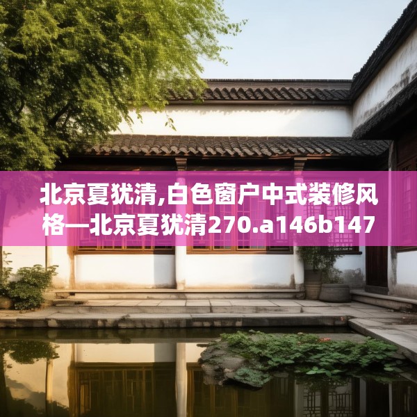 北京夏犹清,白色窗户中式装修风格—北京夏犹清270.a146b147c150fgy.157nbn