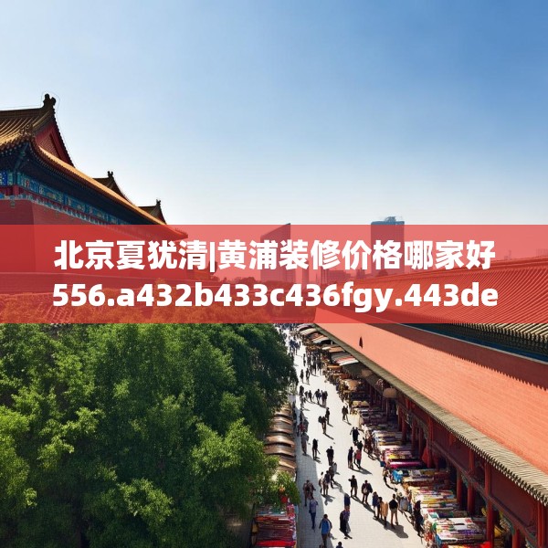 北京夏犹清|黄浦装修价格哪家好556.a432b433c436fgy.443dewqe